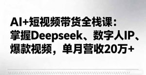 AI+短视频带货全栈课：掌握Deepseek、数字人IP、爆款视频，单月营收20万+-木白网创