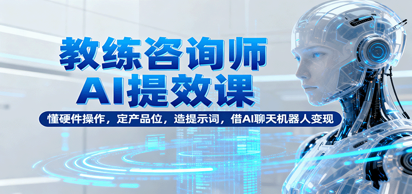 教练咨询师AI提效课：懂硬件操作，定产品位，造提示词，借AI聊天机器人变现-木白网创