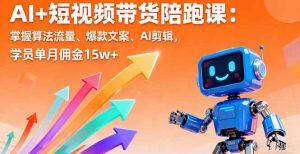 AI+短视频带货陪跑课：掌握算法流量、爆款文案、AI剪辑，学员单月佣金15w+-木白网创