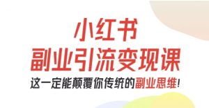 小红书副业引流变现课，从0-1跑通副业项目，这一定能颠覆你传统的副业思维-木白网创