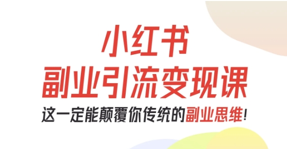 小红书副业引流变现课，从0-1跑通副业项目，这一定能颠覆你传统的副业思维-木白网创