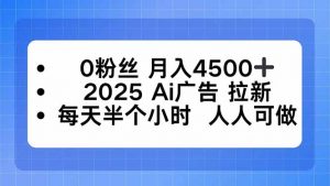 0粉丝 月入4500+，2025AI广告拉新，每天半个小时 人人可做-木白网创