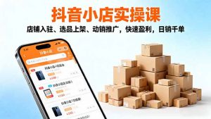 2025抖音小店实操课，店铺入驻、选品上架、动销推广，快速盈利，日销千单-木白网创
