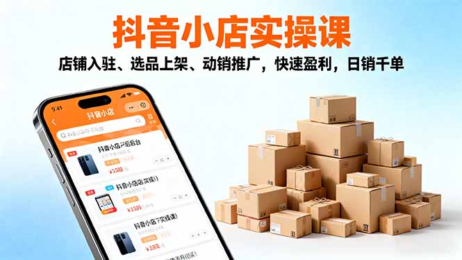 2025抖音小店实操课，店铺入驻、选品上架、动销推广，快速盈利，日销千单-木白网创
