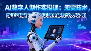 AI数字人制作实操课：无需技术，新手可操作，免费无限生成数字人技术！-木白网创