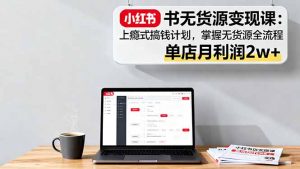 小红书无货源变现课：上瘾式搞钱计划，掌握无货源全流程，单店月利润2w+-木白网创