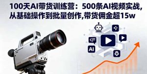 100天AI带货训练营：500条AI视频实战,从基础操作到批量创作,带货佣金超15w-木白网创