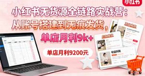 小红书无货源全链路实战营：从账号搭建到无痕发货，单店月利9k+-木白网创