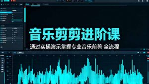 音乐剪辑进阶课：通过实操演示掌握专业的音乐剪辑全流程技能-木白网创