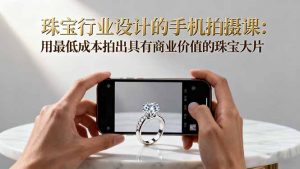 珠宝行业设计的手机拍摄课：用最低成本拍出具有商业价值的珠宝大片！-木白网创