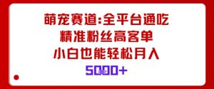 萌宠赛道，全平台通吃，精准粉丝高客单，小白也能轻松月入5k-木白网创