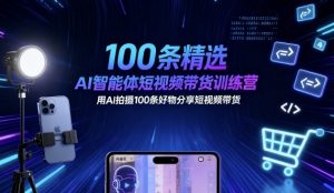 100条精选AI智能体短视频带货训练营，用AI拍摄100条好物分享短视频带货-木白网创