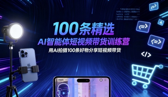 100条精选AI智能体短视频带货训练营，用AI拍摄100条好物分享短视频带货-木白网创