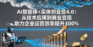 AI智能体+实体创业营4.0：从技术应用到商业变现 助力企业运营效率提升300%-木白网创