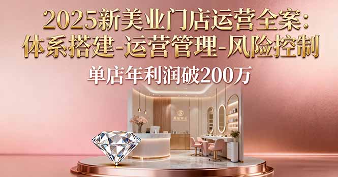 2025新美业门店运营全案:体系搭建-运营管理-风险控制,单店年利润破200万-木白网创