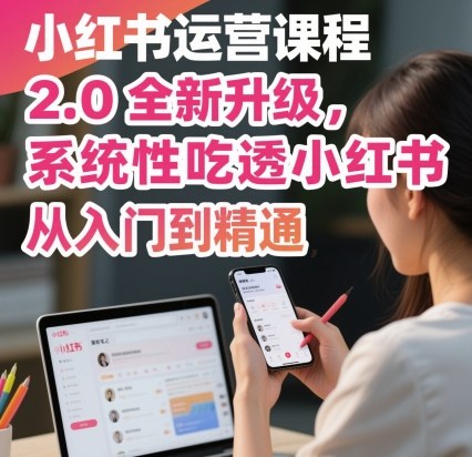 小红书运营课程2.0全新升级，从入门到精通，系统性吃透小红书-木白网创