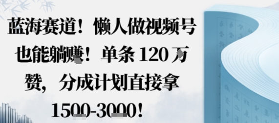 蓝海赛道，懒人做视频号也能躺挣，单条120W赞，分成计划直接拿1.5k，不用拍不用剪-木白网创