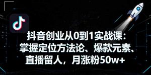抖音创业从0到1实战课：掌握定位方法论、爆款元素、直播留人，月涨粉50w+-木白网创