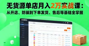 无货源单店月入2万实战课：从开店、防骗到下单发货、售后等基础全掌握-木白网创