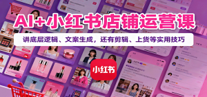 AI+小红书店铺运营课：讲底层逻辑、文案生成，还有剪辑、上货等实用技巧-木白网创