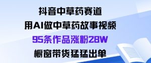 抖音中草药赛道，用Al做中草药故事视频95条作品涨粉28W，橱窗带货猛出单-木白网创