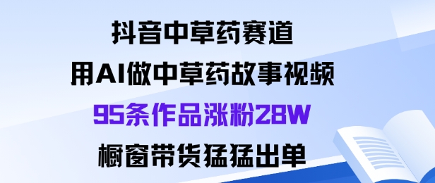 抖音中草药赛道，用Al做中草药故事视频95条作品涨粉28W，橱窗带货猛出单-木白网创