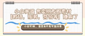 小众赛道售卖朋友圈素材【教培，服装，营销等】賺麻了，小白可做，甚至当天有可能出单-木白网创