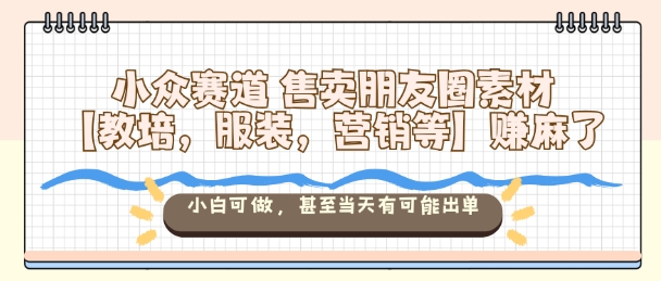 小众赛道售卖朋友圈素材【教培，服装，营销等】賺麻了，小白可做，甚至当天有可能出单-木白网创
