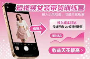 短视频女装带货训练营，投入少风险低，收益天花板高-木白网创