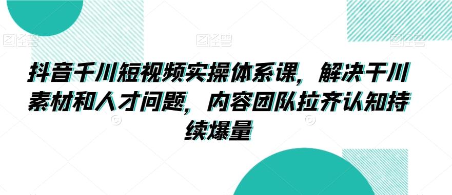 抖音千川短视频实操体系课，解决干川素材和人才问题，内容团队拉齐认知持续爆量-木白网创
