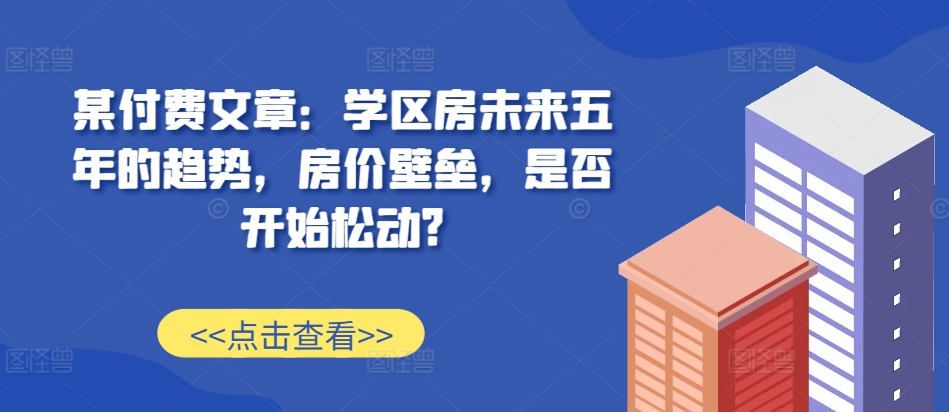 某付费文章：学区房未来五年的趋势，房价壁垒，是否开始松动?-木白网创