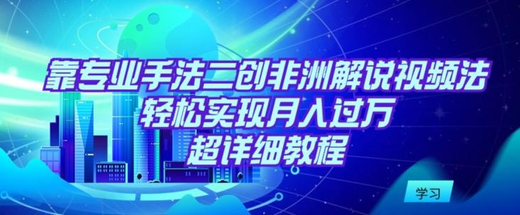 靠专业手法二创非洲解说视频玩法，轻松实现月入过万，超详细教程【揭秘】-木白网创
