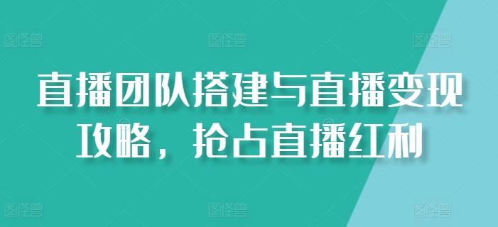 直播团队搭建与直播变现攻略，抢占直播红利-木白网创