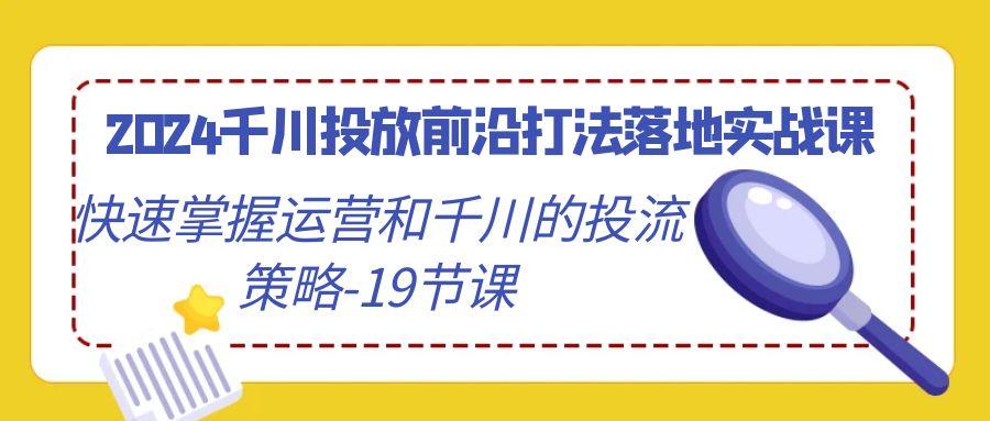 2024千川投放前沿打法落地实战课，快速掌握运营和千川的投流策略-19节课-木白网创
