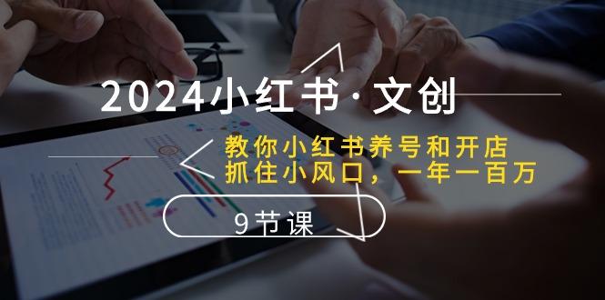 2024小红书·文创：教你小红书养号和开店、抓住小风口 一年一百万 (9节课-木白网创