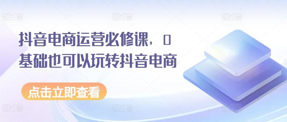 抖音电商运营必修课，0基础也可以玩转抖音电商-木白网创
