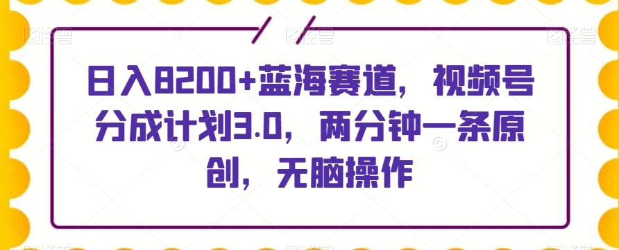 日入8200+蓝海赛道，视频号分成计划3.0，两分钟一条原创，无脑操作-木白网创