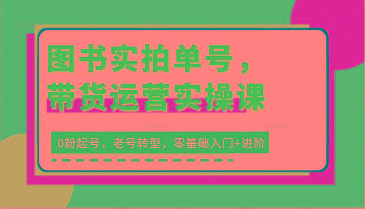 图书实拍单号，带货运营实操课：0粉起号，老号转型，零基础入门+进阶-木白网创