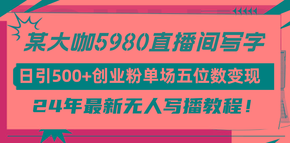 (9416期)直播间写写字日引500+创业粉，24年最新无人写播教程！单场五位数变现-木白网创