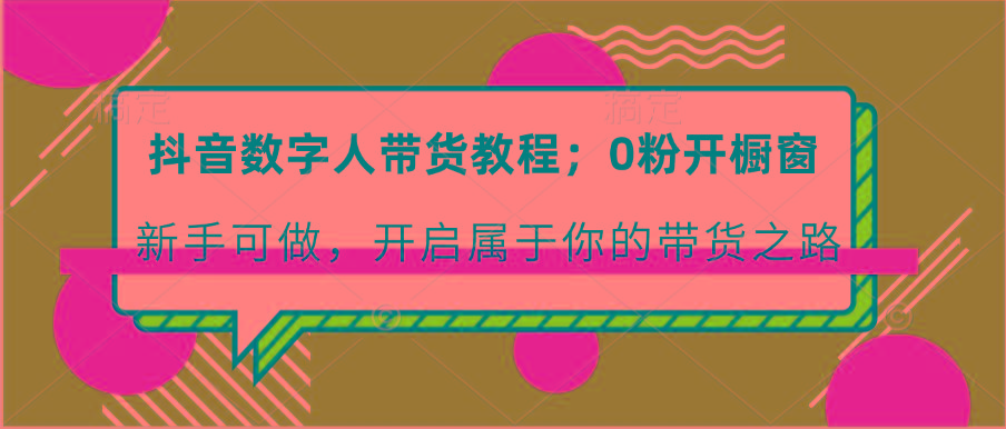 抖音数字人带货教程：0粉开橱窗 新手可做 开启属于你的带货之路-木白网创