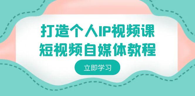 打造个人IP视频课-短视频自媒体教程，个人IP如何定位，如何变现-木白网创