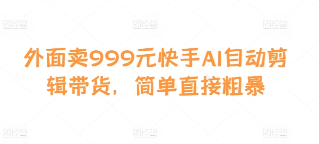 外面卖999元快手AI自动剪辑带货，简单直接粗暴-木白网创