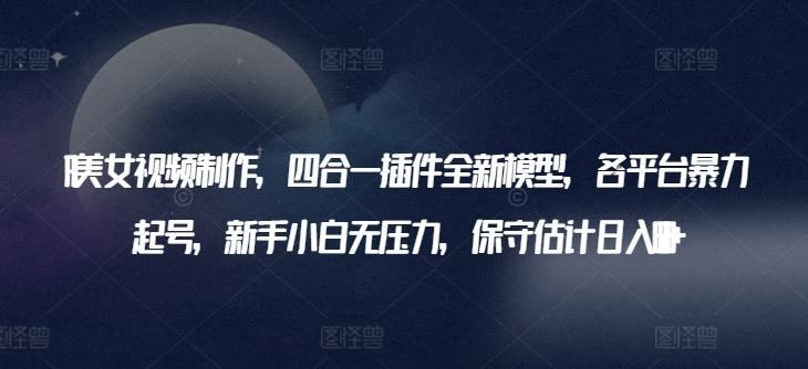 AI美女视频制作，四合一插件全新模型，各平台暴力起号，新手小白无压力，保守估计日入600+【揭秘】-木白网创