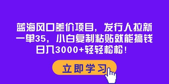 蓝海风口差价项目，发行人拉新，一单35，小白复制粘贴就能搞钱！日入30…-木白网创