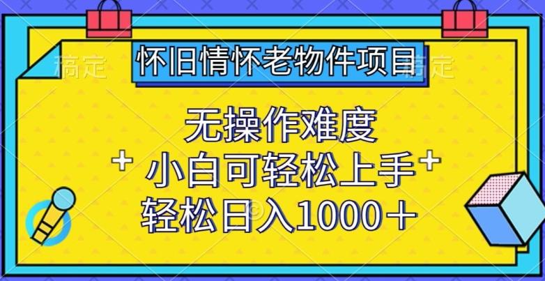 怀旧情怀老物件项目，无操作难度，小白可轻松上手，轻松日入1000+【揭秘】-木白网创