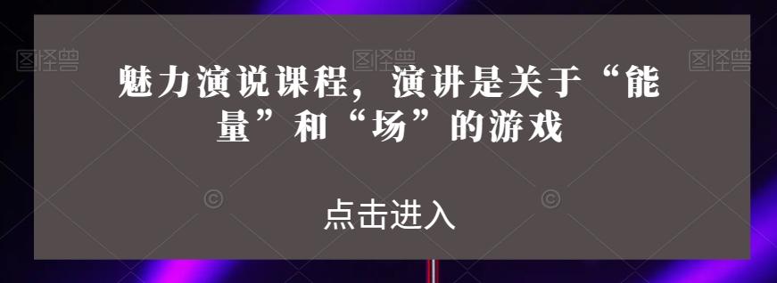 魅力演说课程，演讲是关于“能量”和“场”的游戏-木白网创