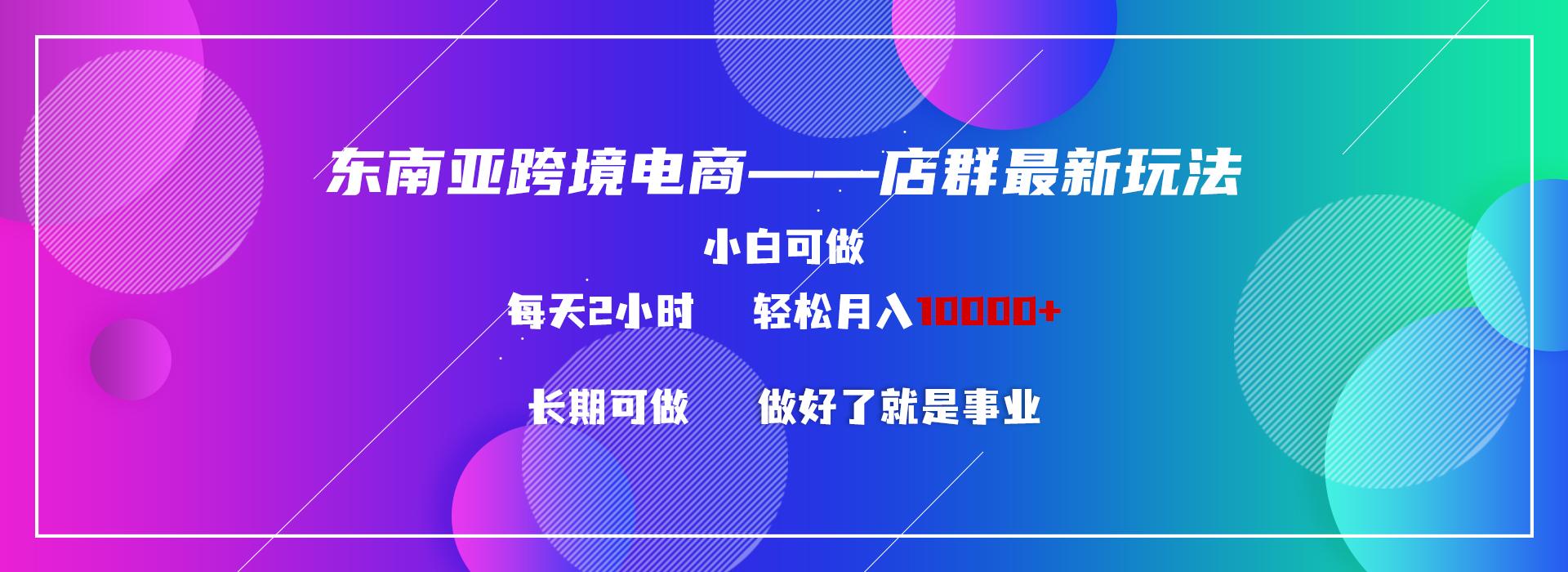 东南亚跨境电商店群新玩法2—小白每天两小时 轻松10000+-木白网创