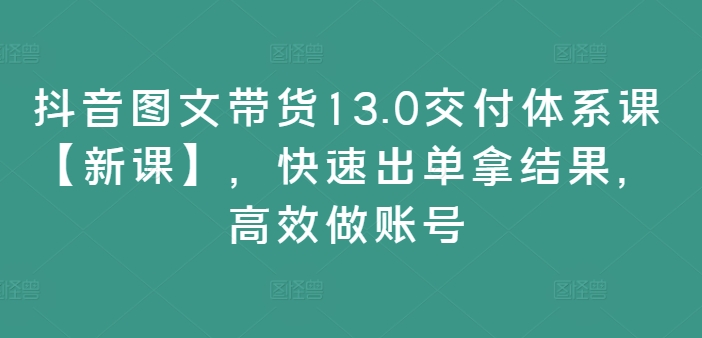 抖音图文带货13.0交付体系课【新课】，快速出单拿结果，高效做账号-木白网创