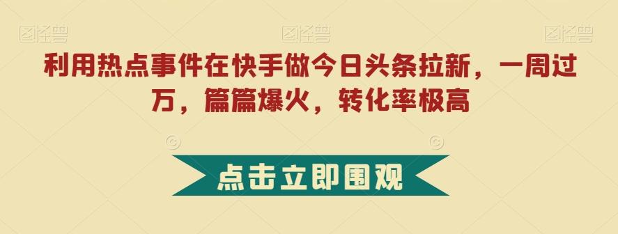 利用热点事件在快手做今日头条拉新，一周过万，篇篇爆火，转化率极高【揭秘】-木白网创