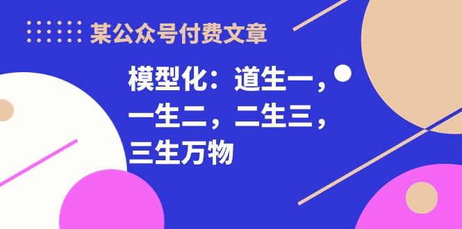 某公众号付费文章《模型化：道生一，一生二，二生三，三生万物！》-木白网创